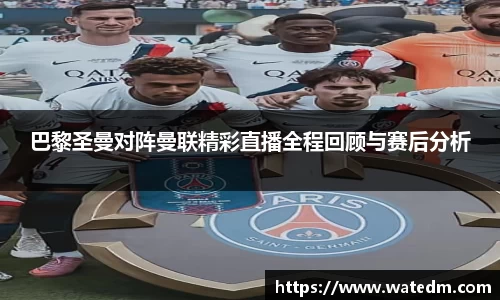 巴黎圣曼对阵曼联精彩直播全程回顾与赛后分析