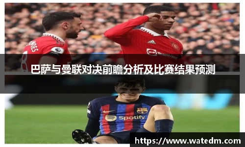 巴萨与曼联对决前瞻分析及比赛结果预测
