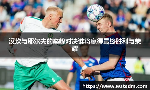 汉坎与耶尔夫的巅峰对决谁将赢得最终胜利与荣耀